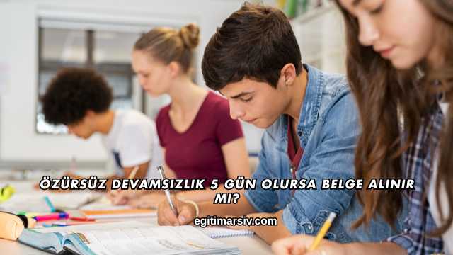 Özürsüz Devamsızlık 5 Gün Olursa Belge Alınır mı?