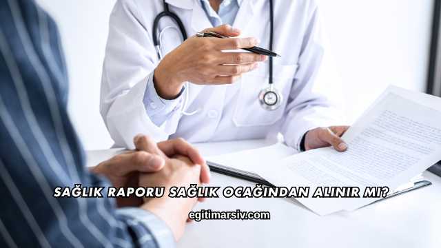 Sağlık Raporu Sağlık Ocağından Alınır mı?
