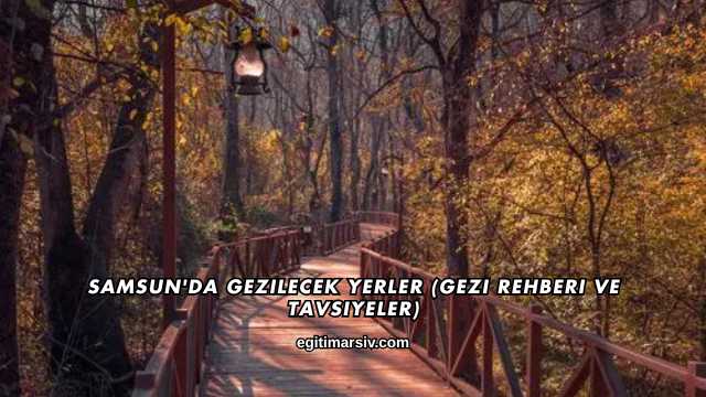 Samsun'da Gezilecek Yerler (Gezi Rehberi ve Tavsiyeler)