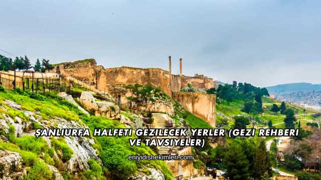 Şanlıurfa Halfeti Gezilecek Yerler (Gezi Rehberi ve Tavsiyeler)