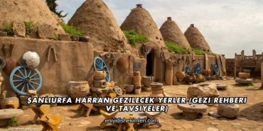 Şanlıurfa Harran Gezilecek Yerler (Gezi Rehberi ve Tavsiyeler)