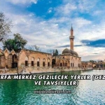 Şanlıurfa Merkez Gezilecek Yerler (Gezi Rehberi ve Tavsiyeler)