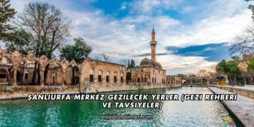 Şanlıurfa Merkez Gezilecek Yerler (Gezi Rehberi ve Tavsiyeler)