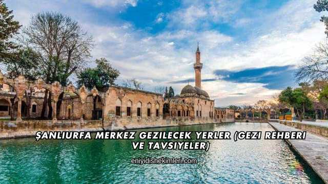 Şanlıurfa Merkez Gezilecek Yerler (Gezi Rehberi ve Tavsiyeler)