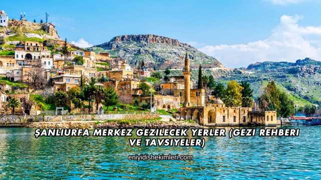 Şanlıurfa Merkez Gezilecek Yerler (Gezi Rehberi ve Tavsiyeler)