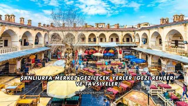 Şanlıurfa Merkez Gezilecek Yerler (Gezi Rehberi ve Tavsiyeler)