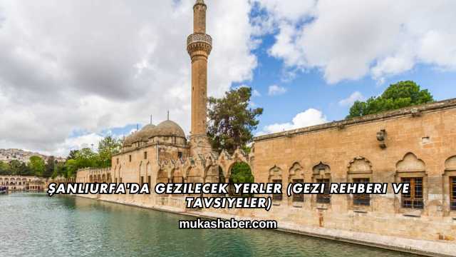 Şanlıurfa'da Gezilecek Yerler (Gezi Rehberi ve Tavsiyeler)