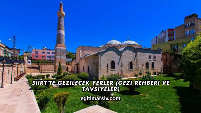 Siirt'te Gezilecek Yerler (Gezi Rehberi ve Tavsiyeler)