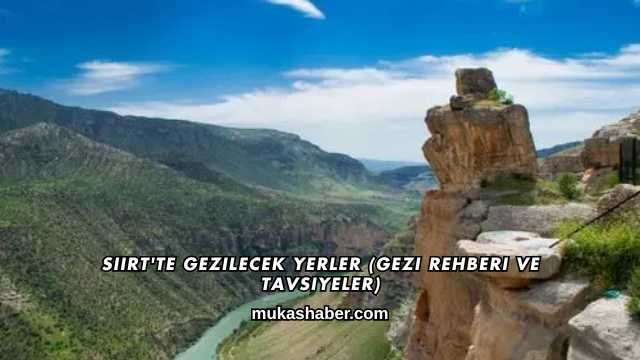 Siirt'te Gezilecek Yerler (Gezi Rehberi ve Tavsiyeler)