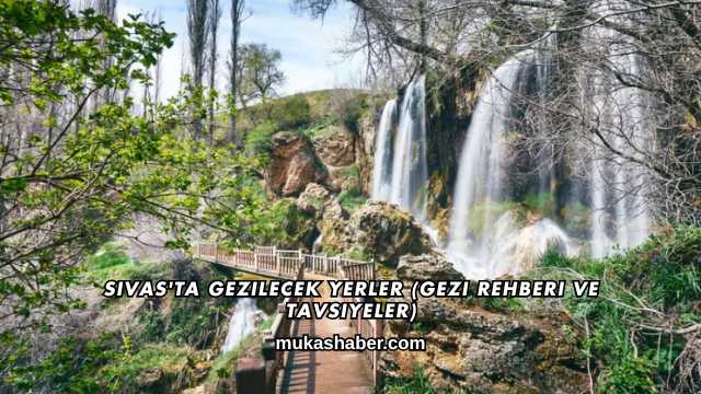 Sivas'ta Gezilecek Yerler (Gezi Rehberi ve Tavsiyeler)