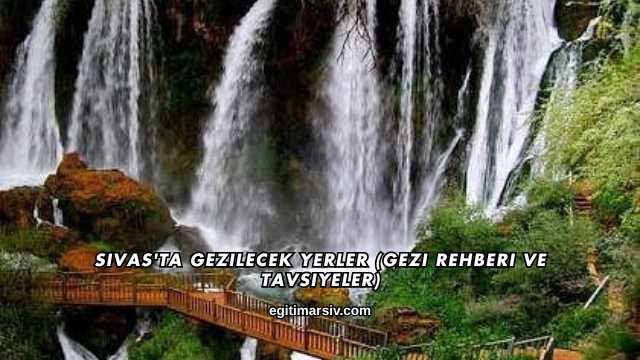 Sivas'ta Gezilecek Yerler (Gezi Rehberi ve Tavsiyeler)