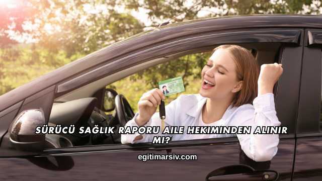 Sürücü Sağlık Raporu Aile Hekiminden Alınır mı?