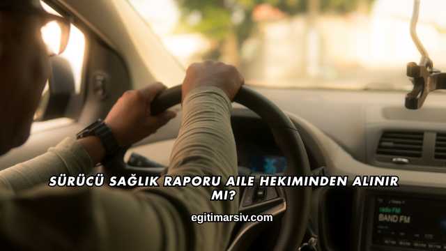 Sürücü Sağlık Raporu Aile Hekiminden Alınır mı?