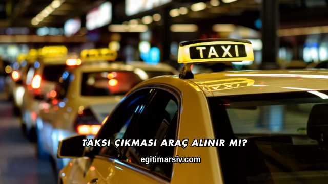 Taksi Çıkması Araç Alınır mı?