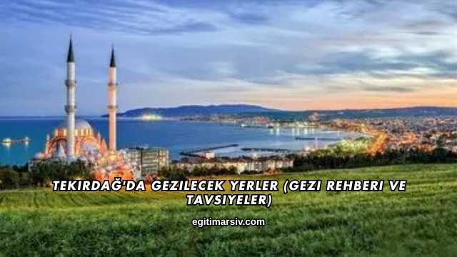 Tekirdağ'da Gezilecek Yerler (Gezi Rehberi ve Tavsiyeler)