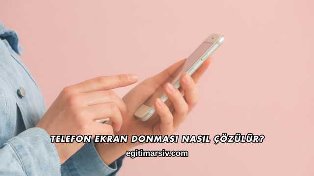 Telefon Ekran Donması Nasıl Çözülür?