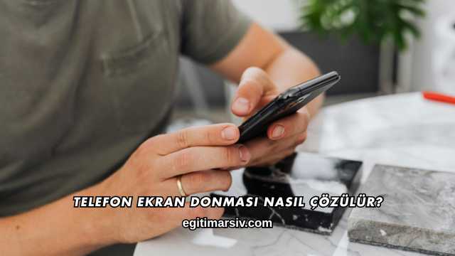 Telefon Ekran Donması Nasıl Çözülür?