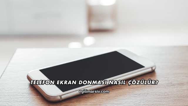 Telefon Ekran Donması Nasıl Çözülür?