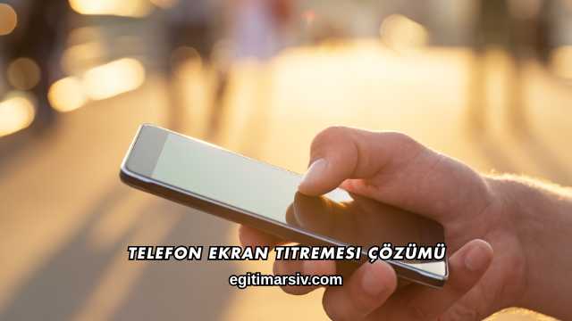 Telefon Ekran Titremesi Çözümü