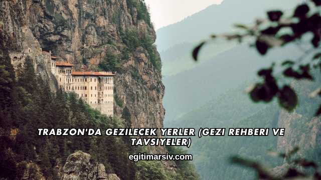 Trabzon'da Gezilecek Yerler (Gezi Rehberi ve Tavsiyeler)