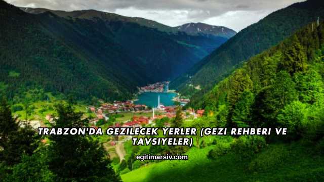 Trabzon'da Gezilecek Yerler (Gezi Rehberi ve Tavsiyeler)
