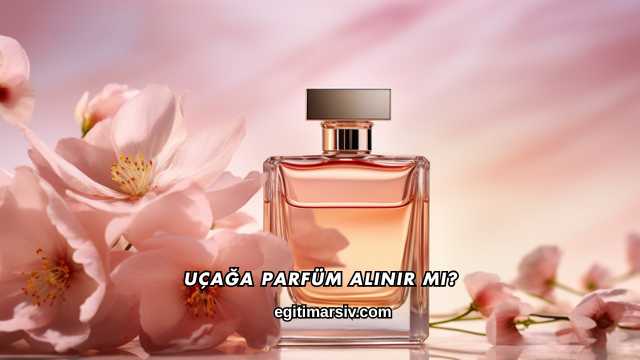 Uçağa Parfüm Alınır mı?