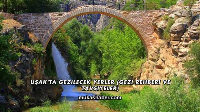 Uşak'ta Gezilecek Yerler (Gezi Rehberi ve Tavsiyeler)