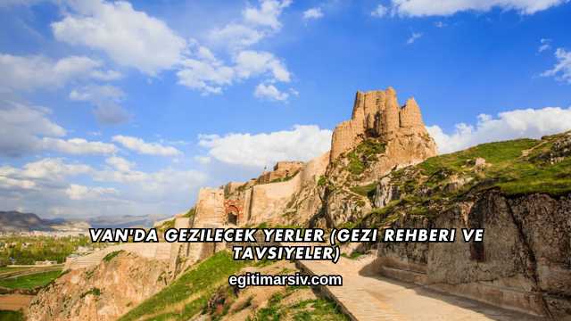 Van'da Gezilecek Yerler (Gezi Rehberi ve Tavsiyeler)