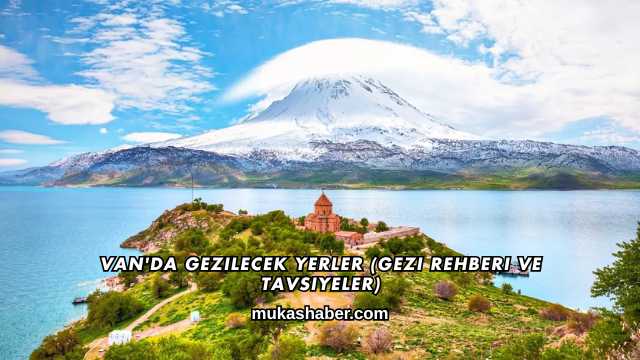 Van'da Gezilecek Yerler (Gezi Rehberi ve Tavsiyeler)