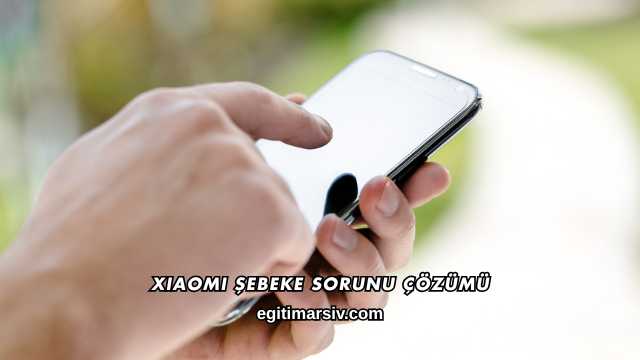 Xiaomi Şebeke Sorunu Çözümü