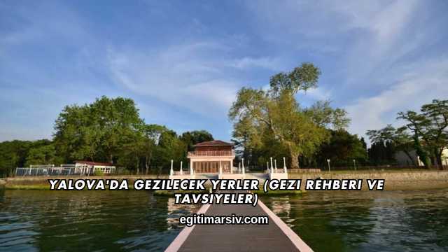 Yalova'da Gezilecek Yerler (Gezi Rehberi ve Tavsiyeler)