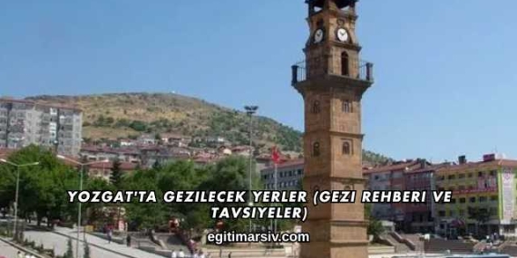 Yozgat’ta Gezilecek Yerler (Gezi Rehberi ve Tavsiyeler)