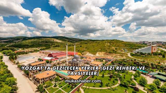 Yozgat'ta Gezilecek Yerler (Gezi Rehberi ve Tavsiyeler)
