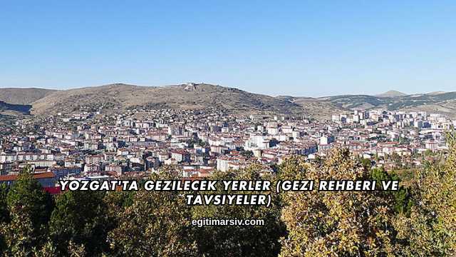 Yozgat'ta Gezilecek Yerler (Gezi Rehberi ve Tavsiyeler)