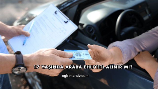 17 Yaşında Araba Ehliyeti Alınır mı?