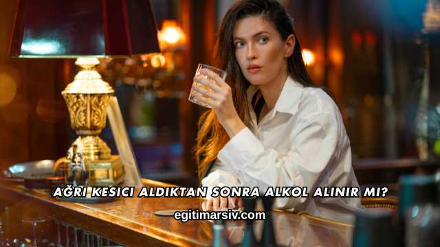 Ağrı Kesici Aldıktan Sonra Alkol Alınır mı?