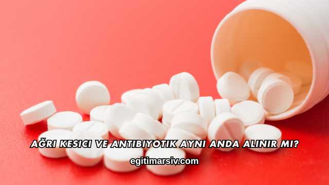 Ağrı Kesici ve Antibiyotik Aynı Anda Alınır mı?