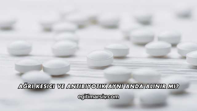 Ağrı Kesici ve Antibiyotik Aynı Anda Alınır mı?