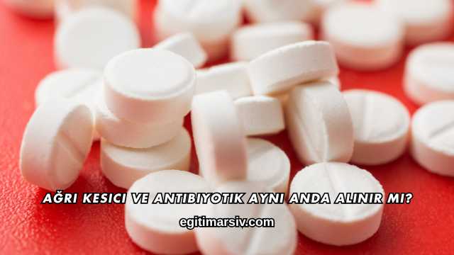 Ağrı Kesici ve Antibiyotik Aynı Anda Alınır mı?