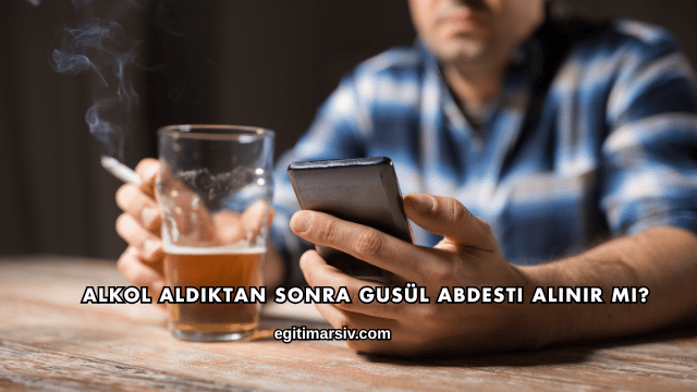 Alkol Aldıktan Sonra Gusül Abdesti Alınır mı?
