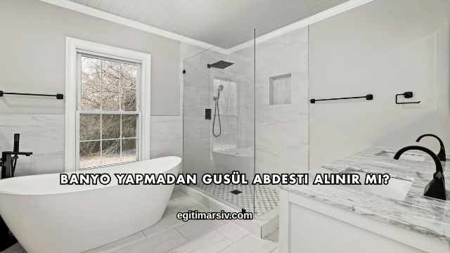 Banyo Yapmadan Gusül Abdesti Alınır mı?