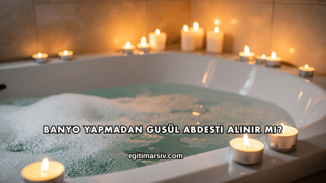 Banyo Yapmadan Gusül Abdesti Alınır mı?