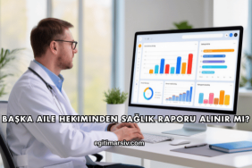 Başka Aile Hekiminden Sağlık Raporu Alınır mı?