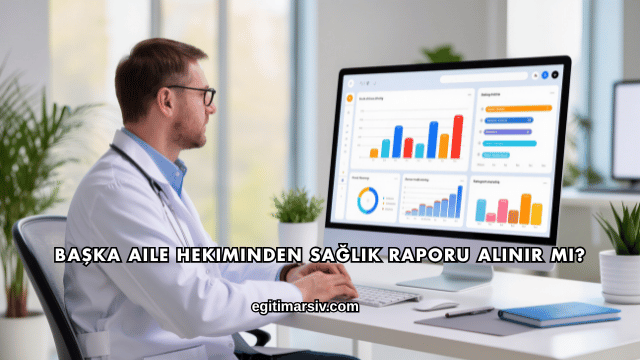 Başka Aile Hekiminden Sağlık Raporu Alınır mı?