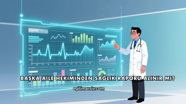 Başka Aile Hekiminden Sağlık Raporu Alınır mı?