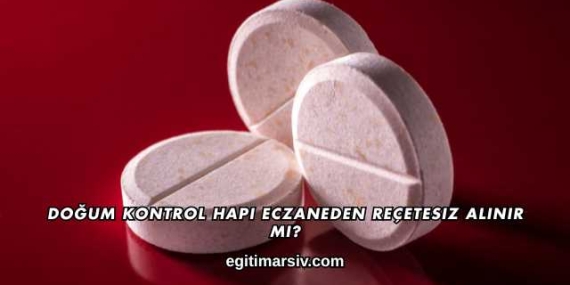 Doğum Kontrol Hapı Eczaneden Reçetesiz Alınır mı?