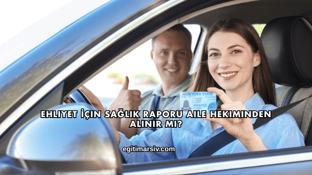 Ehliyet İçin Sağlık Raporu Aile Hekiminden Alınır mı?