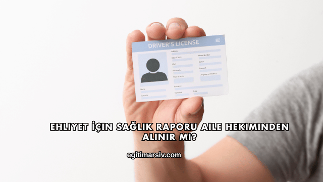 Ehliyet İçin Sağlık Raporu Aile Hekiminden Alınır mı?