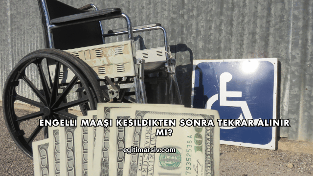 Engelli Maaşı Kesildikten Sonra Tekrar Alınır mı?