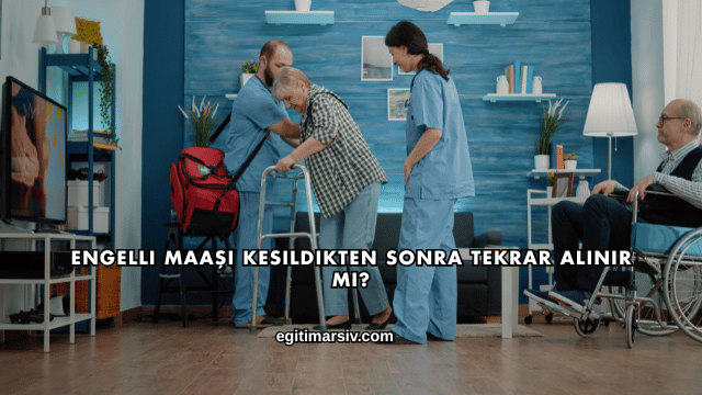 Engelli Maaşı Kesildikten Sonra Tekrar Alınır mı?